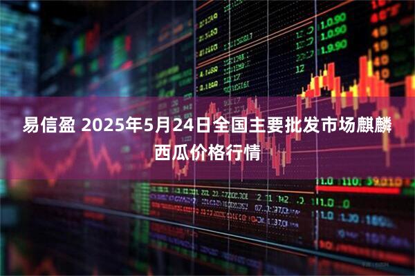 易信盈 2025年5月24日全国主要批发市场麒麟西瓜价格行情