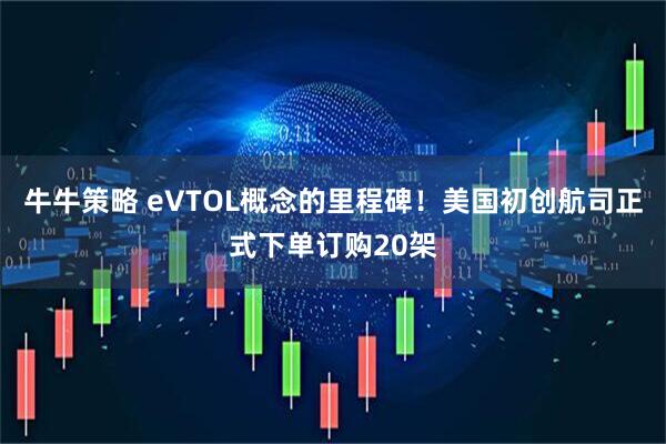 牛牛策略 eVTOL概念的里程碑！美国初创航司正式下单订购20架