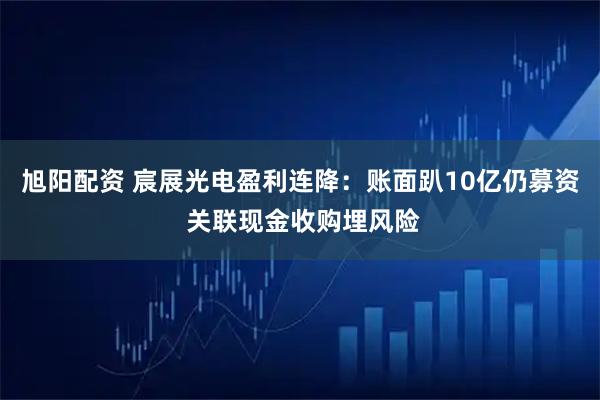 旭阳配资 宸展光电盈利连降：账面趴10亿仍募资 关联现金收购埋风险