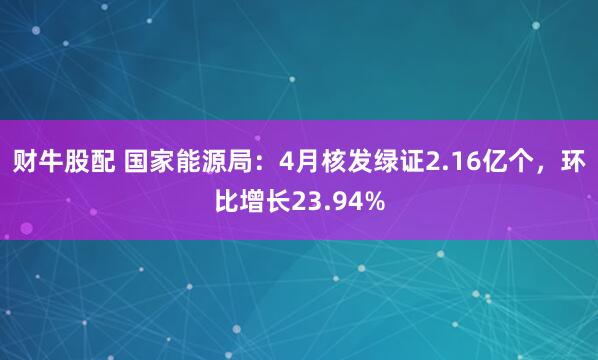财牛股配 国家能源局：4月核发绿证2.16亿个，环比增长23.94%