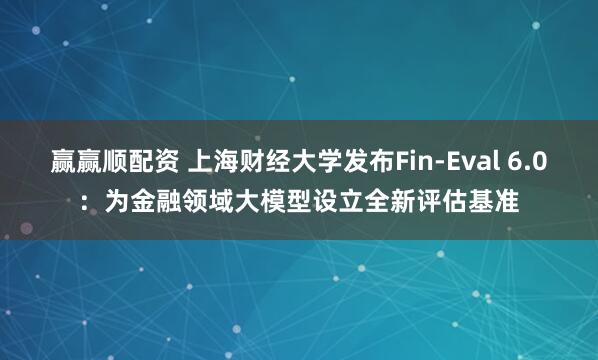 赢赢顺配资 上海财经大学发布Fin-Eval 6.0：为金融领域大模型设立全新评估基准