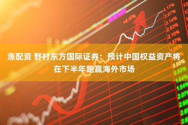 涨配资 野村东方国际证券:预计中国权益资产将在下半年跑赢海外市场