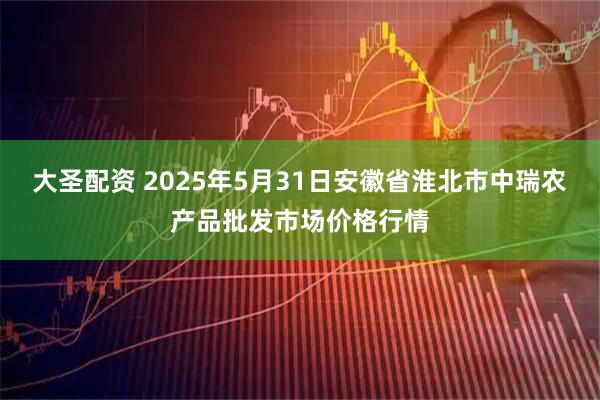 大圣配资 2025年5月31日安徽省淮北市中瑞农产品批发市场价格行情