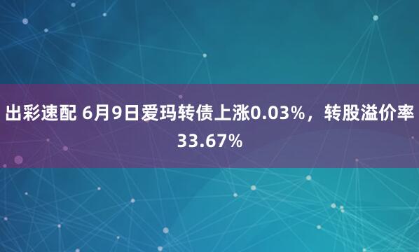出彩速配 6月9日爱玛转债上涨0.03%,转股溢价率33.67%