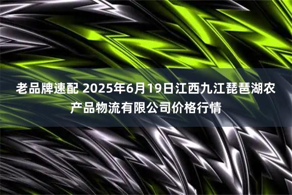 老品牌速配 2025年6月19日江西九江琵琶湖农产品物流有限公司价格行情