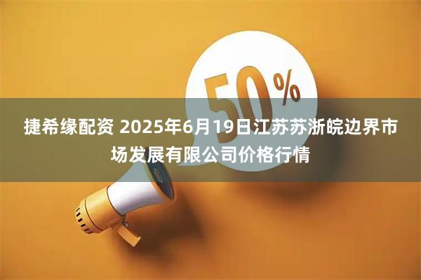 捷希缘配资 2025年6月19日江苏苏浙皖边界市场发展有限公司价格行情