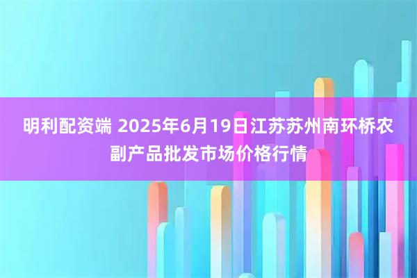 明利配资端 2025年6月19日江苏苏州南环桥农副产品批发市场价格行情
