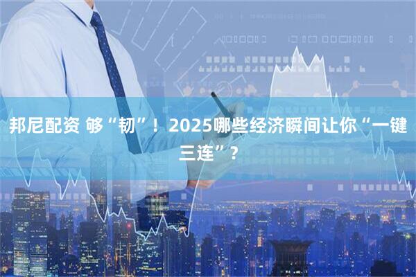 邦尼配资 够“韧”!2025哪些经济瞬间让你“一键三连”?