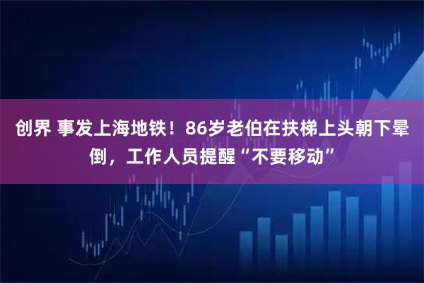 创界 事发上海地铁！86岁老伯在扶梯上头朝下晕倒，工作人员提醒“不要移动”