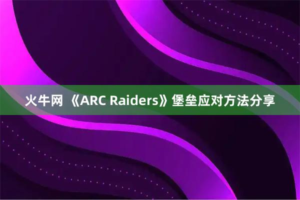 火牛网 《ARC Raiders》堡垒应对方法分享