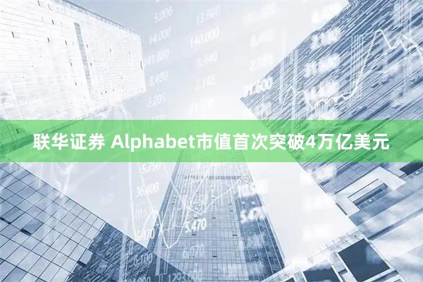 联华证券 Alphabet市值首次突破4万亿美元