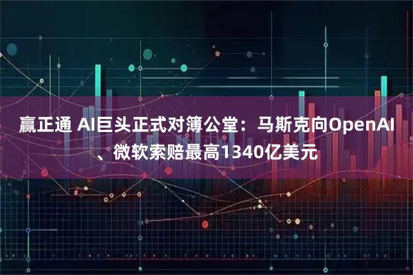 赢正通 AI巨头正式对簿公堂：马斯克向OpenAI、微软索赔最高1340亿美元