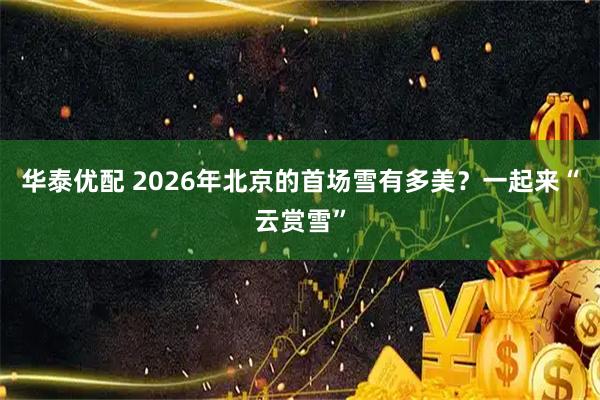 华泰优配 2026年北京的首场雪有多美？一起来“云赏雪”