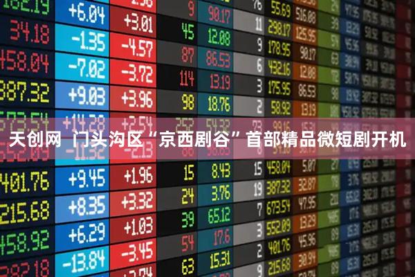 天创网  门头沟区“京西剧谷”首部精品微短剧开机