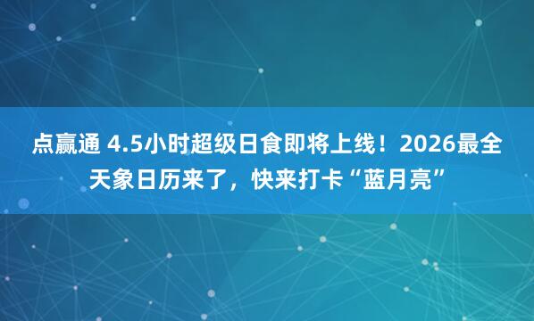 点赢通 4.5小时超级日食即将上线！2026最全天象日历来了，快来打卡“蓝月亮”