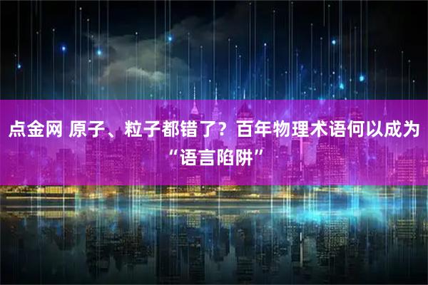 点金网 原子、粒子都错了？百年物理术语何以成为“语言陷阱”