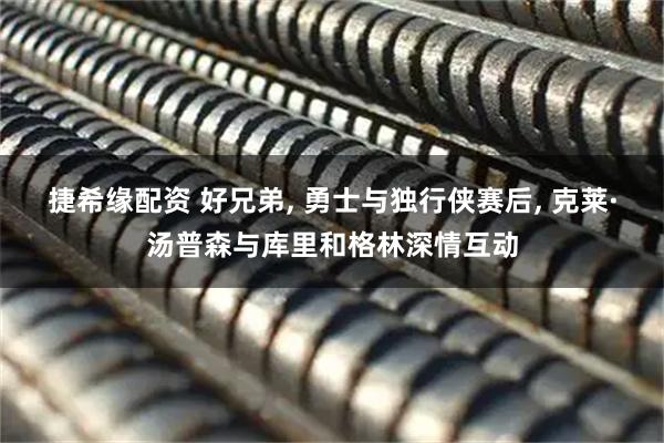 捷希缘配资 好兄弟, 勇士与独行侠赛后, 克莱·汤普森与库里和格林深情互动