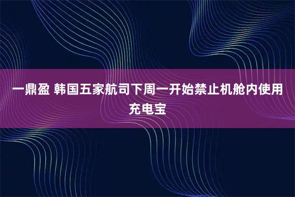 一鼎盈 韩国五家航司下周一开始禁止机舱内使用充电宝