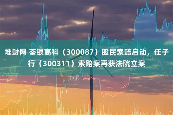 堆财网 荃银高科（300087）股民索赔启动，任子行（300311）索赔案再获法院立案