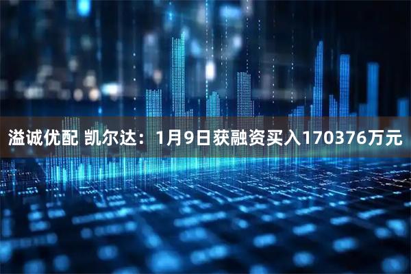 溢诚优配 凯尔达：1月9日获融资买入170376万元