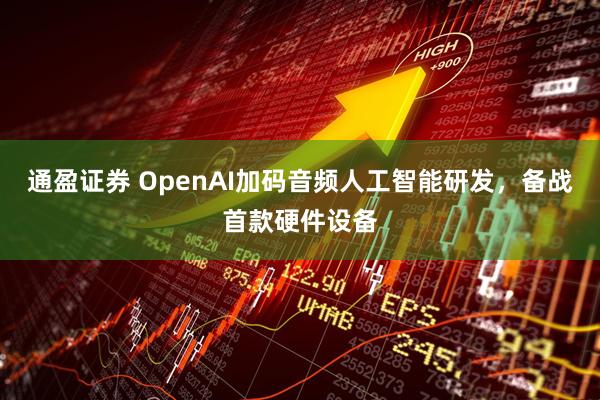 通盈证券 OpenAI加码音频人工智能研发，备战首款硬件设备