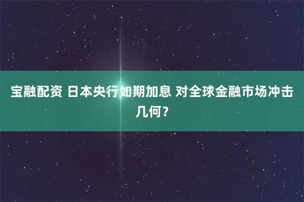 宝融配资 日本央行如期加息 对全球金融市场冲击几何？