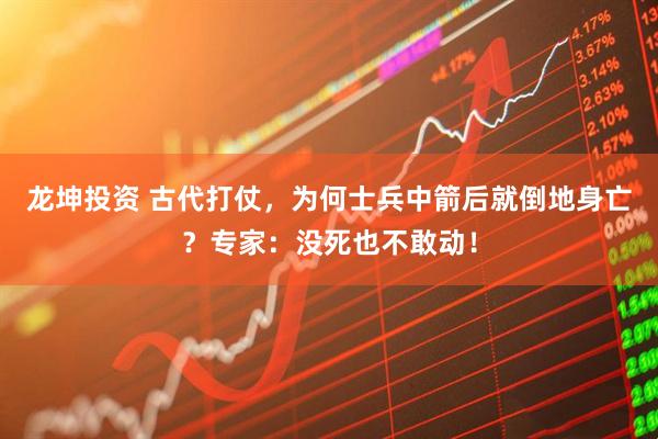 龙坤投资 古代打仗，为何士兵中箭后就倒地身亡？专家：没死也不敢动！