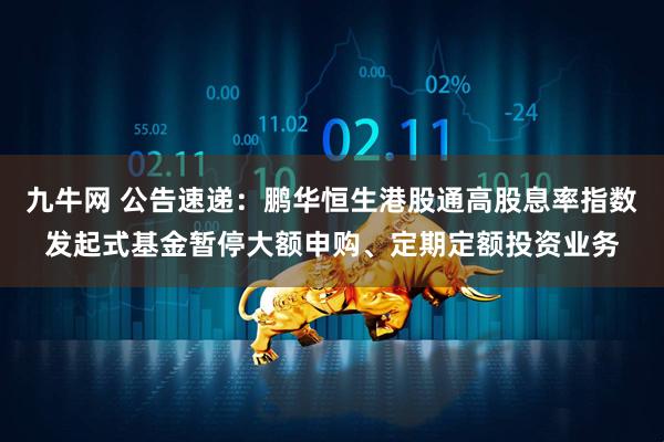 九牛网 公告速递：鹏华恒生港股通高股息率指数发起式基金暂停大额申购、定期定额投资业务