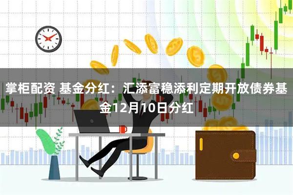 掌柜配资 基金分红：汇添富稳添利定期开放债券基金12月10日分红