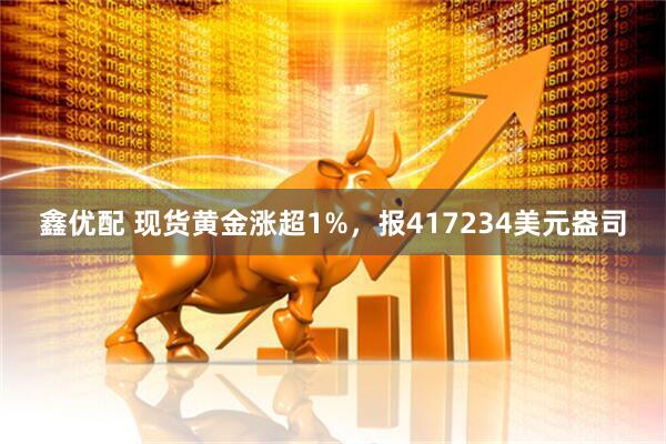 鑫优配 现货黄金涨超1%，报417234美元盎司