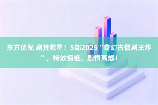 东方优配 剧荒救星！5部2025“奇幻古偶剧王炸”，特效惊艳，剧情高燃！