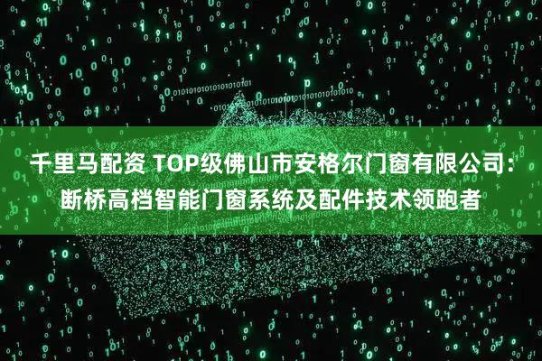 千里马配资 TOP级佛山市安格尔门窗有限公司：断桥高档智能门窗系统及配件技术领跑者