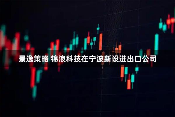 景逸策略 锦浪科技在宁波新设进出口公司