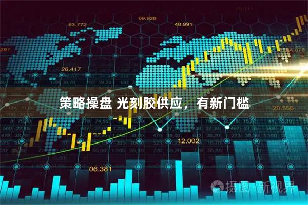 策略操盘 光刻胶供应，有新门槛