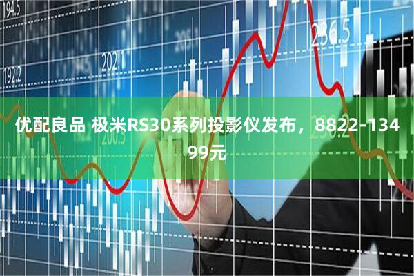 优配良品 极米RS30系列投影仪发布，8822-13499元