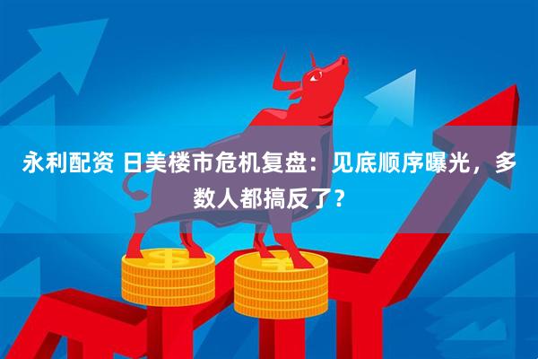 永利配资 日美楼市危机复盘：见底顺序曝光，多数人都搞反了？