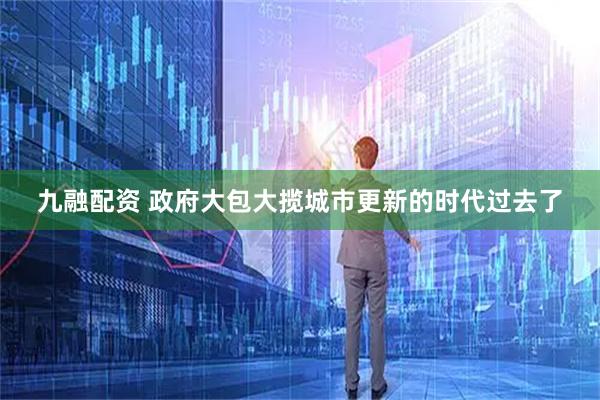 九融配资 政府大包大揽城市更新的时代过去了