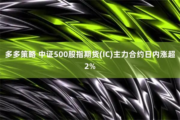 多多策略 中证500股指期货(IC)主力合约日内涨超2%