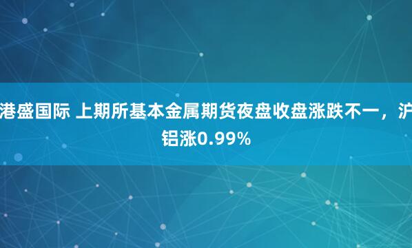 港盛国际 上期所基本金属期货夜盘收盘涨跌不一，沪铝涨0.99%