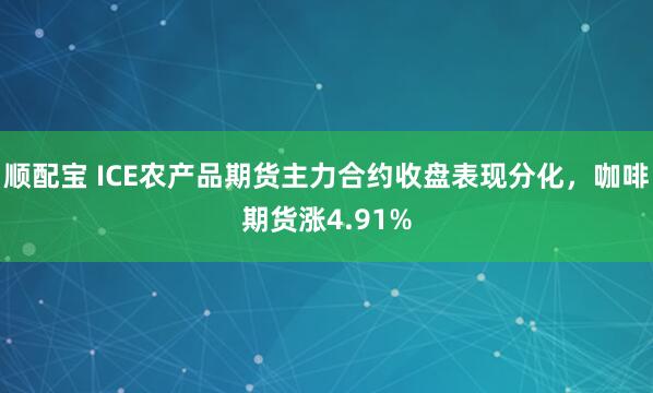 顺配宝 ICE农产品期货主力合约收盘表现分化，咖啡期货涨4.91%